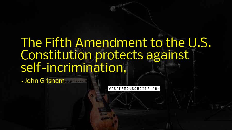 John Grisham Quotes: The Fifth Amendment to the U.S. Constitution protects against self-incrimination,