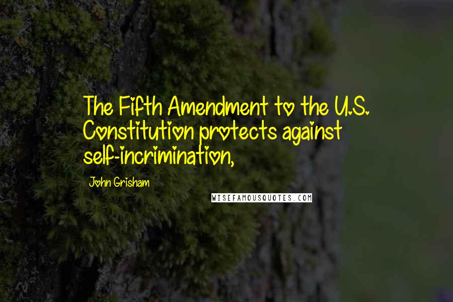 John Grisham Quotes: The Fifth Amendment to the U.S. Constitution protects against self-incrimination,