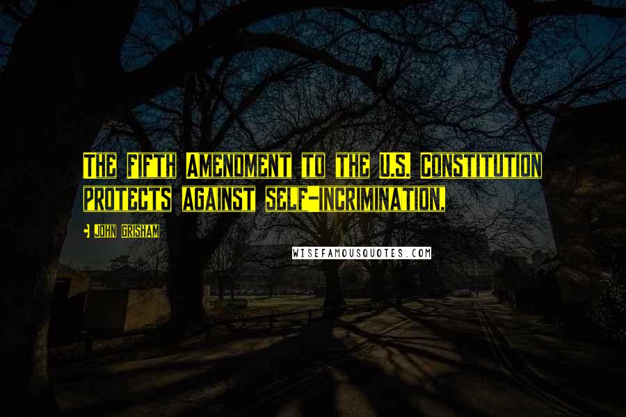 John Grisham Quotes: The Fifth Amendment to the U.S. Constitution protects against self-incrimination,