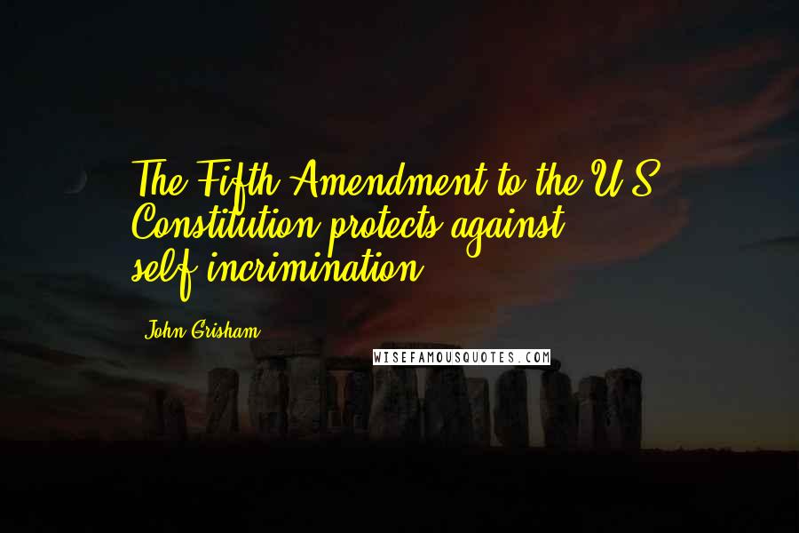 John Grisham Quotes: The Fifth Amendment to the U.S. Constitution protects against self-incrimination,