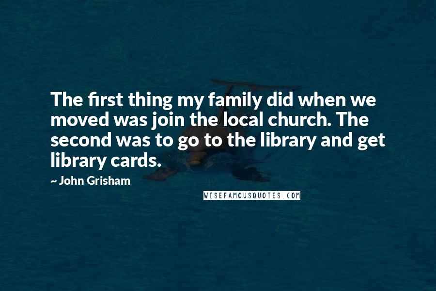 John Grisham Quotes: The first thing my family did when we moved was join the local church. The second was to go to the library and get library cards.