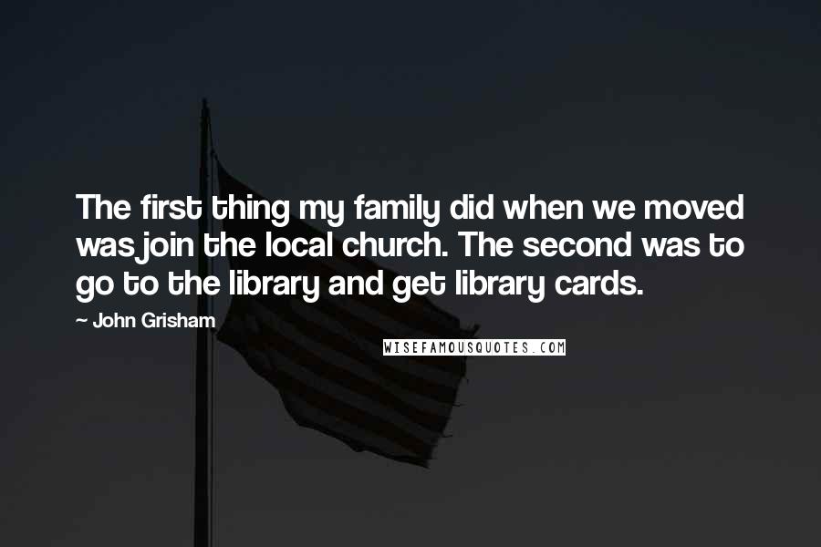 John Grisham Quotes: The first thing my family did when we moved was join the local church. The second was to go to the library and get library cards.