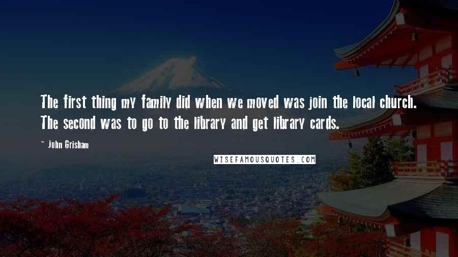 John Grisham Quotes: The first thing my family did when we moved was join the local church. The second was to go to the library and get library cards.