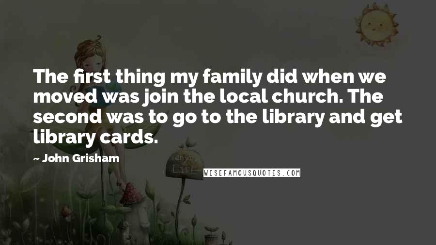 John Grisham Quotes: The first thing my family did when we moved was join the local church. The second was to go to the library and get library cards.