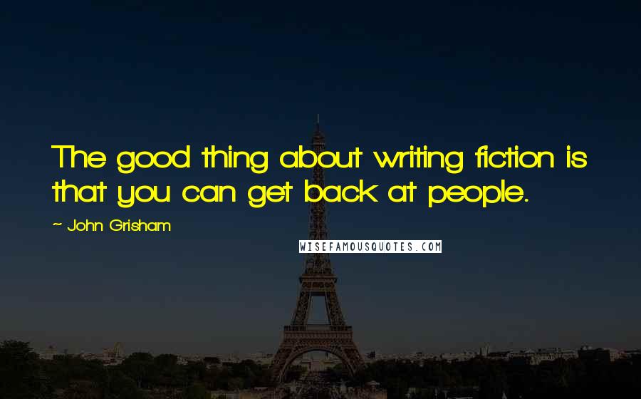 John Grisham Quotes: The good thing about writing fiction is that you can get back at people.