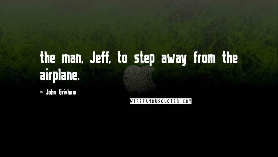 John Grisham Quotes: the man, Jeff, to step away from the airplane.