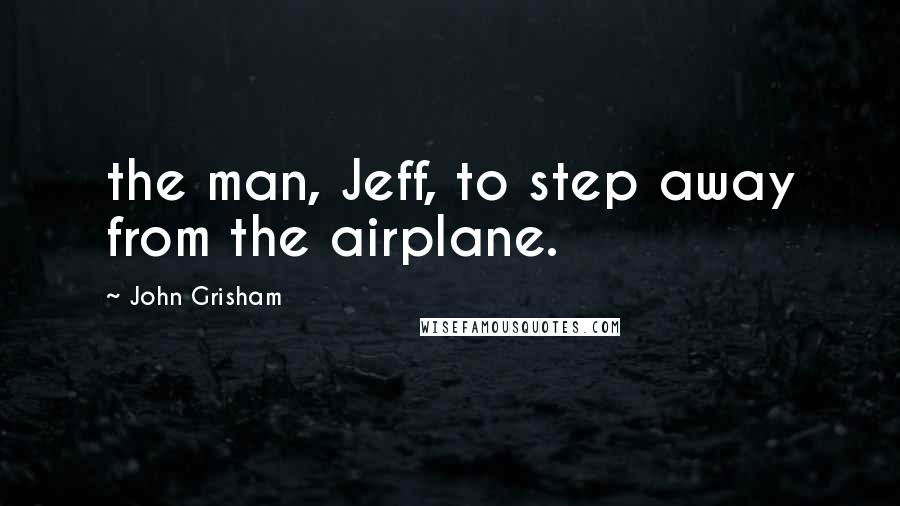 John Grisham Quotes: the man, Jeff, to step away from the airplane.