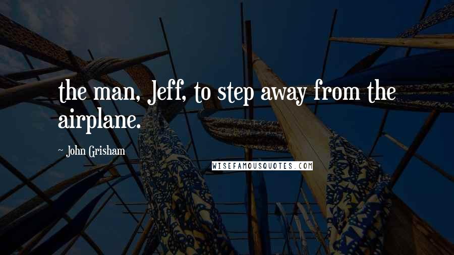 John Grisham Quotes: the man, Jeff, to step away from the airplane.