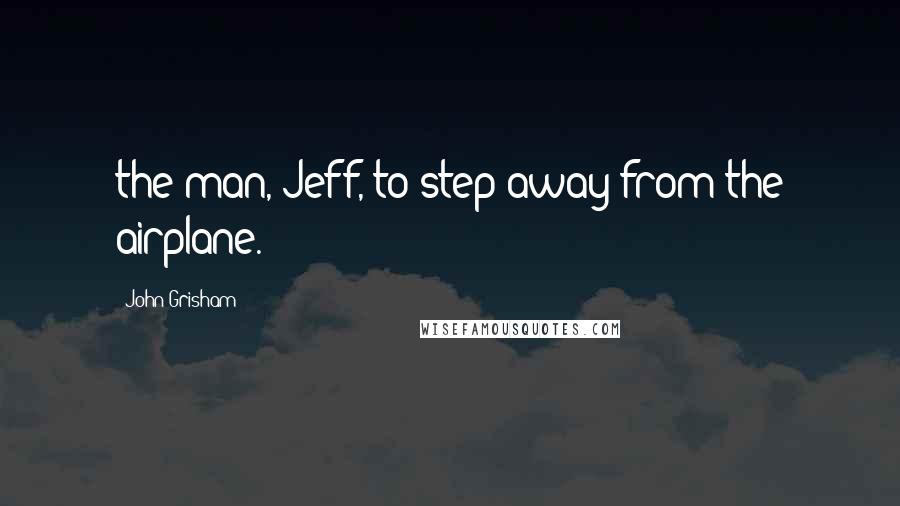 John Grisham Quotes: the man, Jeff, to step away from the airplane.