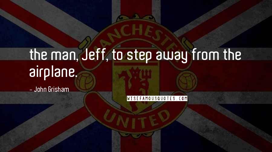 John Grisham Quotes: the man, Jeff, to step away from the airplane.