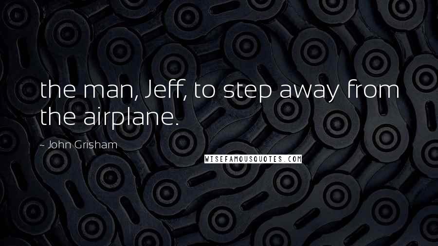 John Grisham Quotes: the man, Jeff, to step away from the airplane.