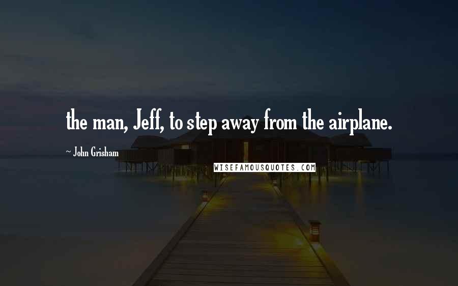 John Grisham Quotes: the man, Jeff, to step away from the airplane.