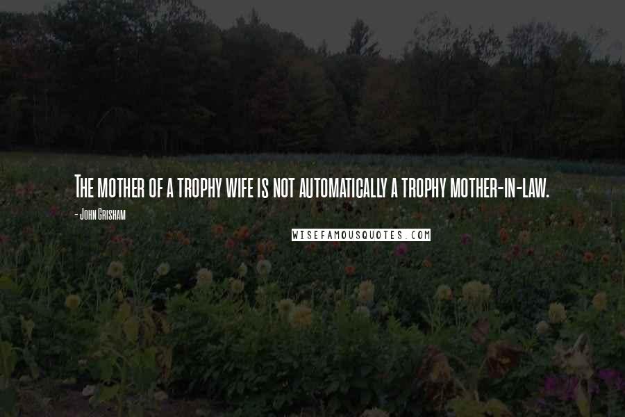 John Grisham Quotes: The mother of a trophy wife is not automatically a trophy mother-in-law.