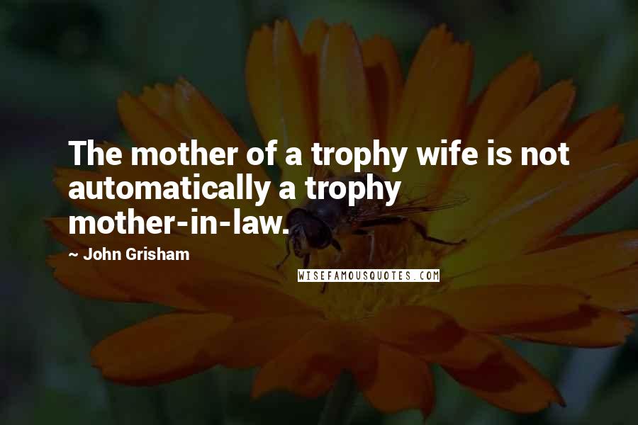 John Grisham Quotes: The mother of a trophy wife is not automatically a trophy mother-in-law.