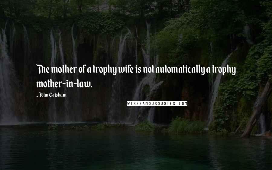 John Grisham Quotes: The mother of a trophy wife is not automatically a trophy mother-in-law.