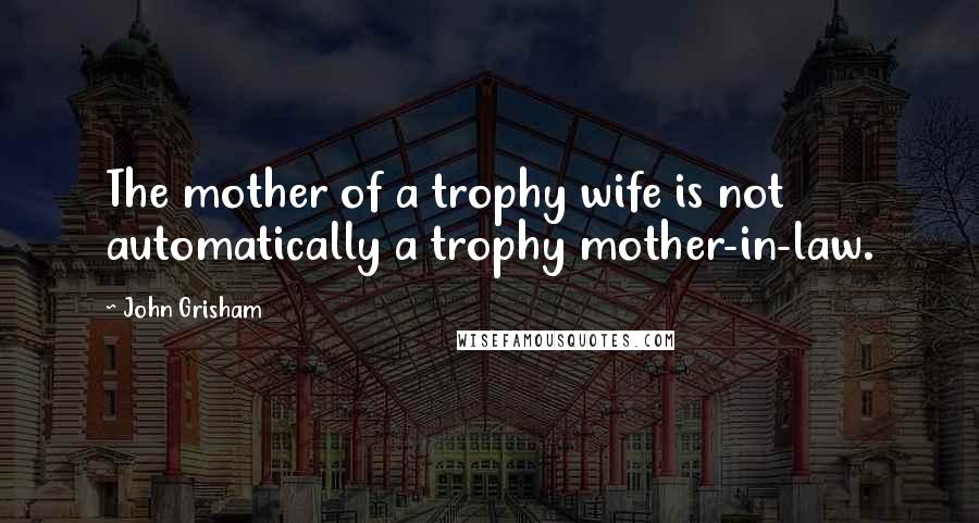 John Grisham Quotes: The mother of a trophy wife is not automatically a trophy mother-in-law.