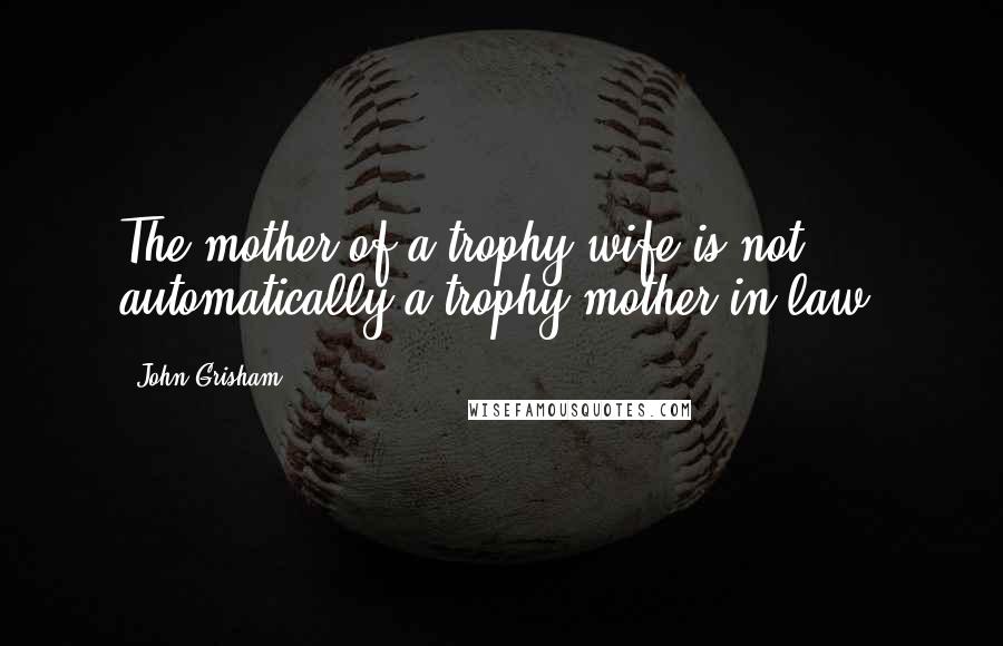 John Grisham Quotes: The mother of a trophy wife is not automatically a trophy mother-in-law.