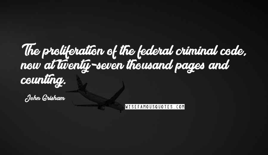 John Grisham Quotes: The proliferation of the federal criminal code, now at twenty-seven thousand pages and counting.