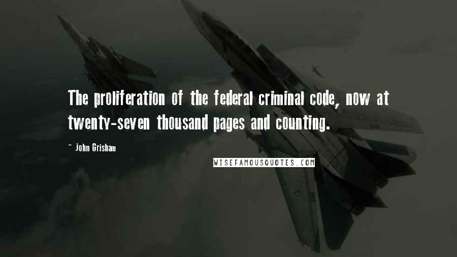 John Grisham Quotes: The proliferation of the federal criminal code, now at twenty-seven thousand pages and counting.