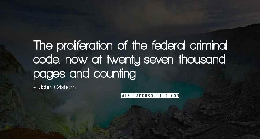 John Grisham Quotes: The proliferation of the federal criminal code, now at twenty-seven thousand pages and counting.