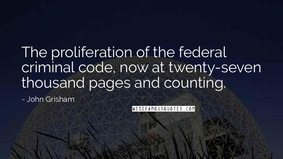 John Grisham Quotes: The proliferation of the federal criminal code, now at twenty-seven thousand pages and counting.