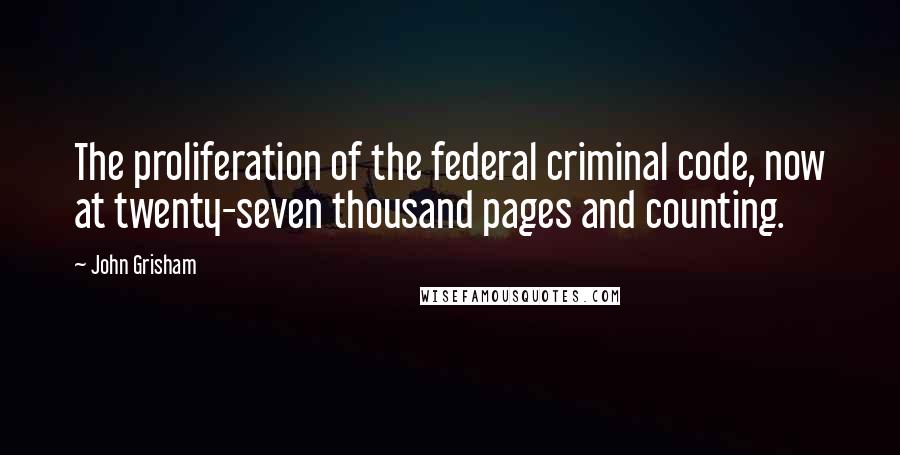 John Grisham Quotes: The proliferation of the federal criminal code, now at twenty-seven thousand pages and counting.