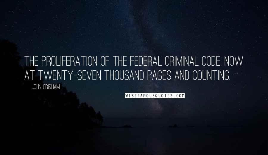 John Grisham Quotes: The proliferation of the federal criminal code, now at twenty-seven thousand pages and counting.