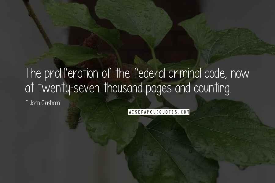 John Grisham Quotes: The proliferation of the federal criminal code, now at twenty-seven thousand pages and counting.