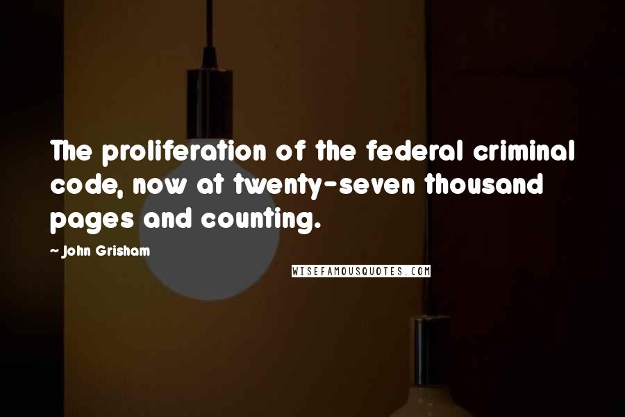 John Grisham Quotes: The proliferation of the federal criminal code, now at twenty-seven thousand pages and counting.