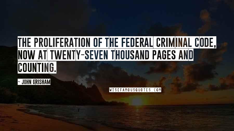 John Grisham Quotes: The proliferation of the federal criminal code, now at twenty-seven thousand pages and counting.