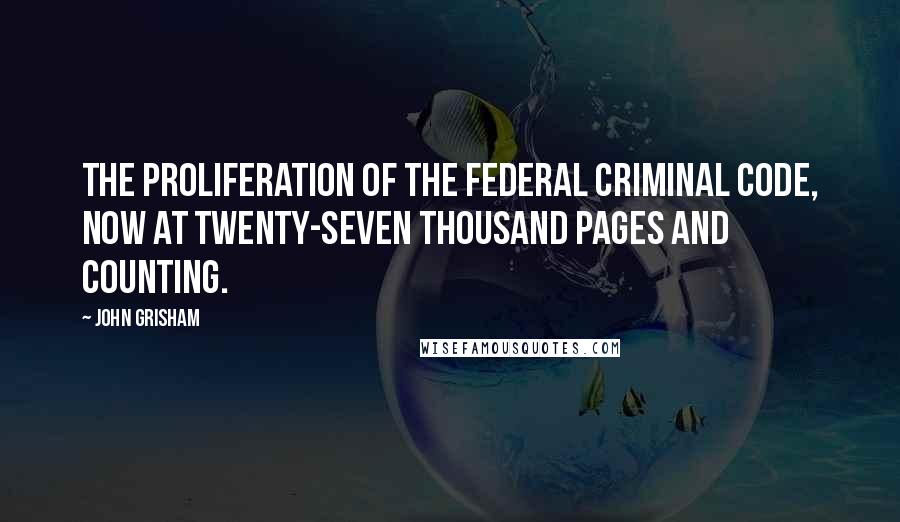 John Grisham Quotes: The proliferation of the federal criminal code, now at twenty-seven thousand pages and counting.