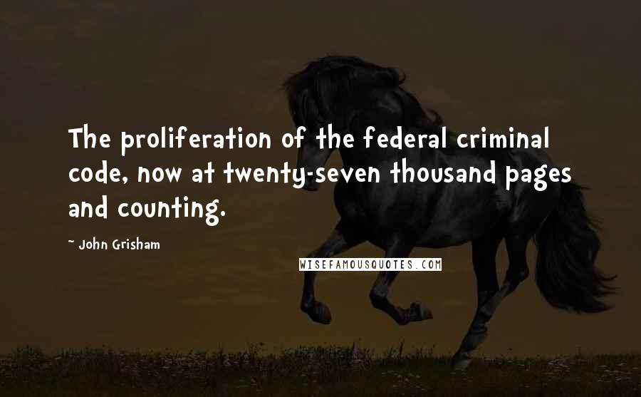 John Grisham Quotes: The proliferation of the federal criminal code, now at twenty-seven thousand pages and counting.