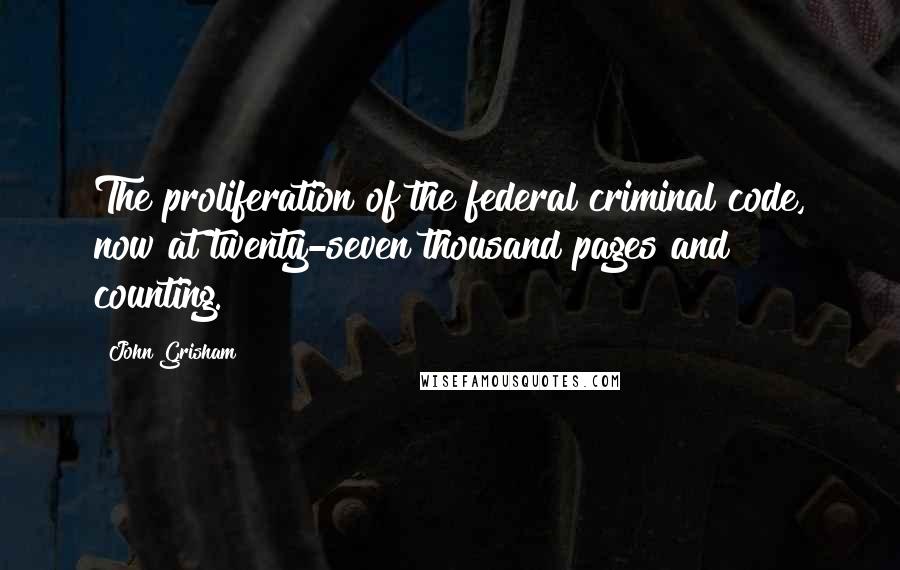 John Grisham Quotes: The proliferation of the federal criminal code, now at twenty-seven thousand pages and counting.