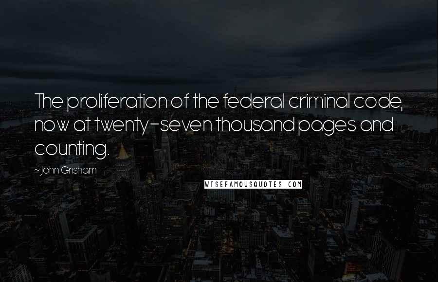 John Grisham Quotes: The proliferation of the federal criminal code, now at twenty-seven thousand pages and counting.