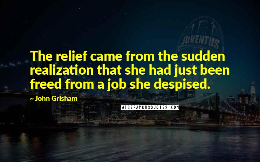 John Grisham Quotes: The relief came from the sudden realization that she had just been freed from a job she despised.