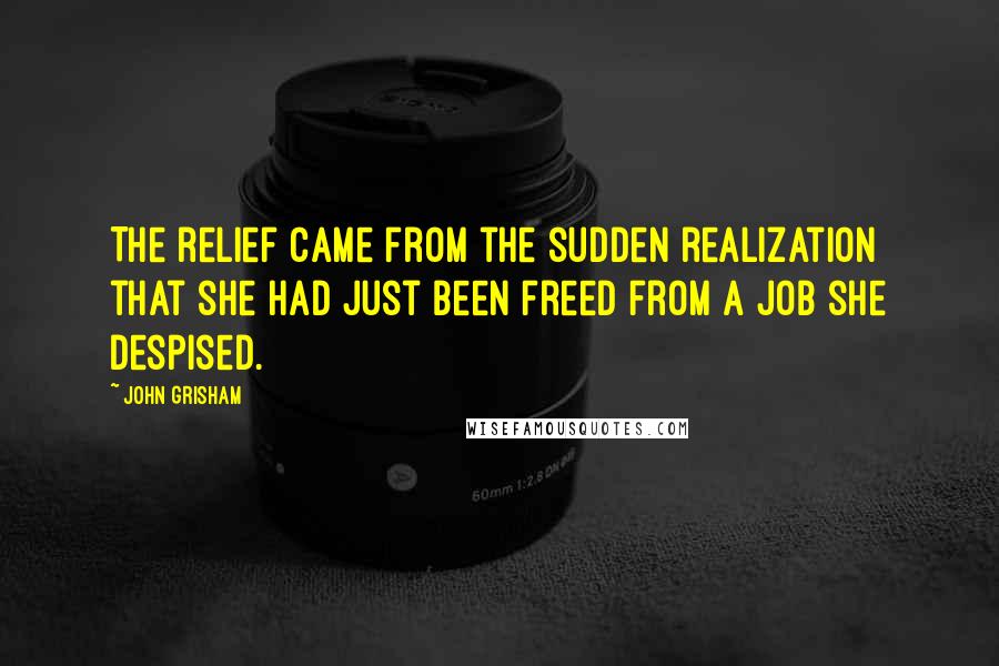 John Grisham Quotes: The relief came from the sudden realization that she had just been freed from a job she despised.