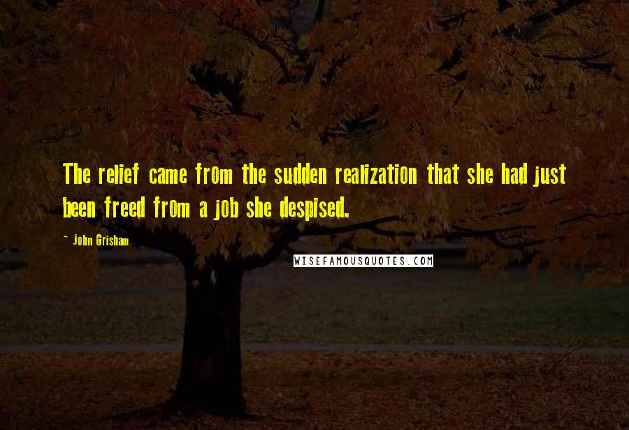 John Grisham Quotes: The relief came from the sudden realization that she had just been freed from a job she despised.