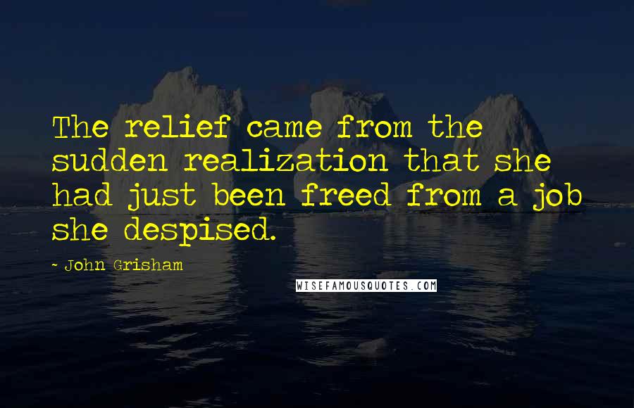 John Grisham Quotes: The relief came from the sudden realization that she had just been freed from a job she despised.