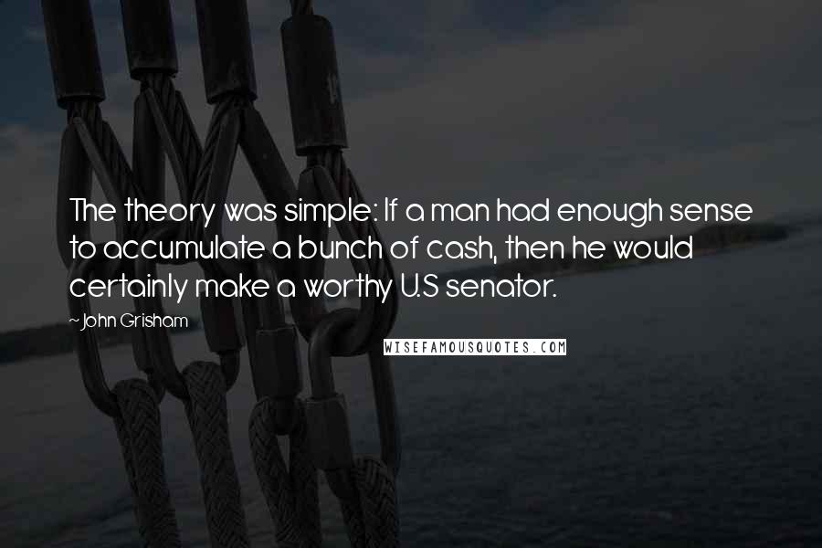 John Grisham Quotes: The theory was simple: If a man had enough sense to accumulate a bunch of cash, then he would certainly make a worthy U.S senator.