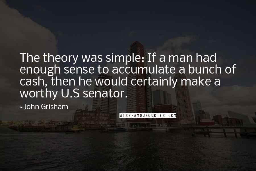 John Grisham Quotes: The theory was simple: If a man had enough sense to accumulate a bunch of cash, then he would certainly make a worthy U.S senator.