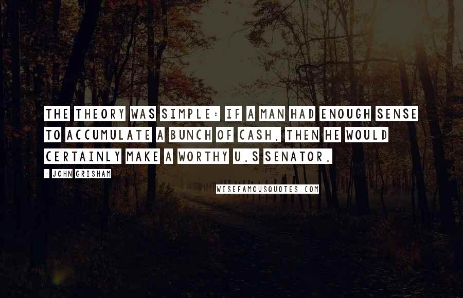 John Grisham Quotes: The theory was simple: If a man had enough sense to accumulate a bunch of cash, then he would certainly make a worthy U.S senator.