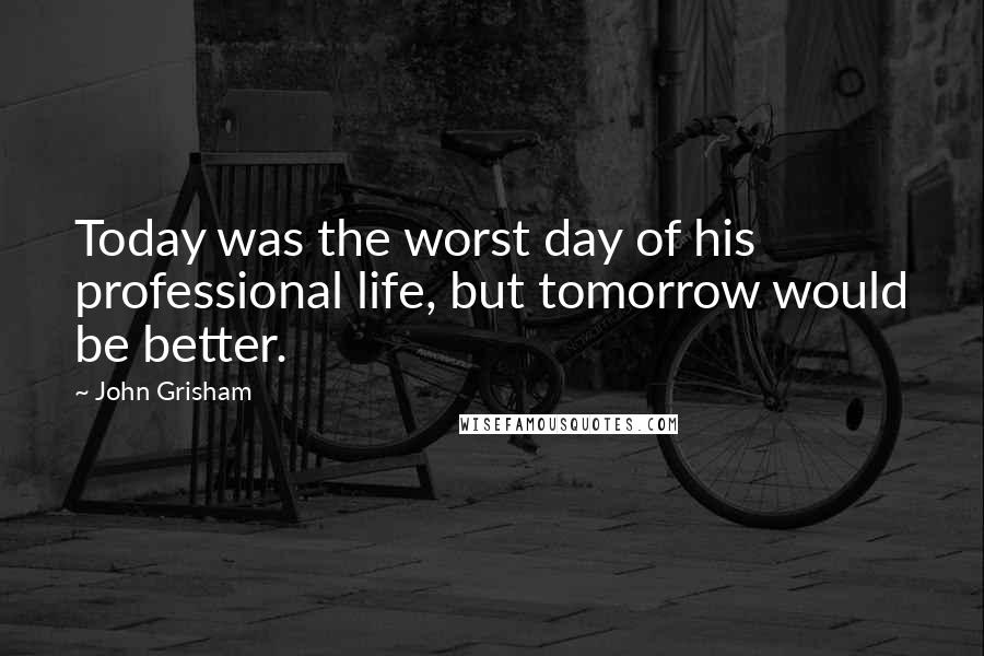 John Grisham Quotes: Today was the worst day of his professional life, but tomorrow would be better.