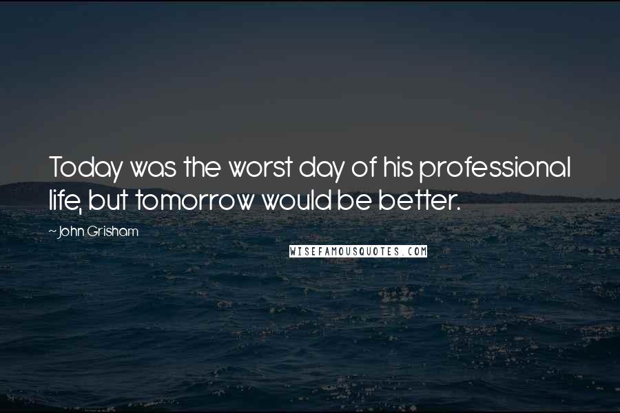 John Grisham Quotes: Today was the worst day of his professional life, but tomorrow would be better.