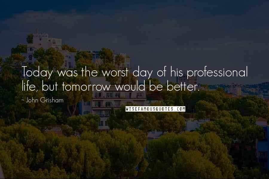 John Grisham Quotes: Today was the worst day of his professional life, but tomorrow would be better.