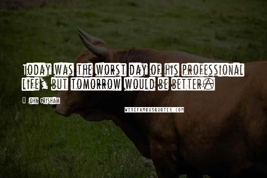 John Grisham Quotes: Today was the worst day of his professional life, but tomorrow would be better.
