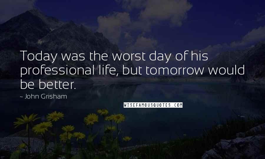 John Grisham Quotes: Today was the worst day of his professional life, but tomorrow would be better.