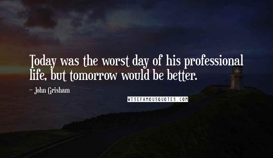 John Grisham Quotes: Today was the worst day of his professional life, but tomorrow would be better.