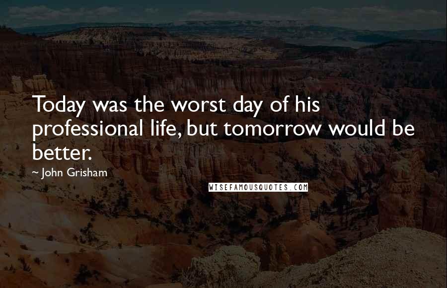 John Grisham Quotes: Today was the worst day of his professional life, but tomorrow would be better.