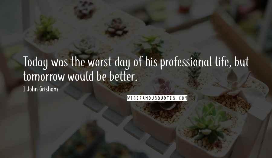 John Grisham Quotes: Today was the worst day of his professional life, but tomorrow would be better.