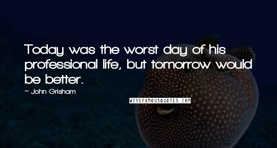 John Grisham Quotes: Today was the worst day of his professional life, but tomorrow would be better.